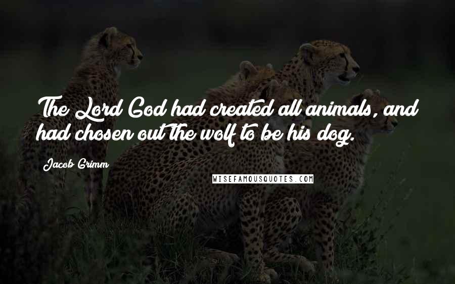 Jacob Grimm Quotes: The Lord God had created all animals, and had chosen out the wolf to be his dog.