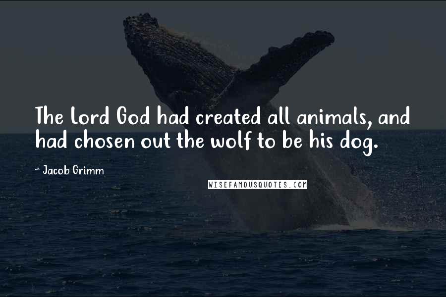 Jacob Grimm Quotes: The Lord God had created all animals, and had chosen out the wolf to be his dog.