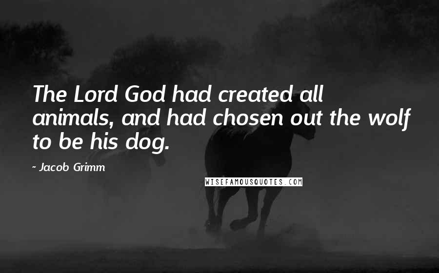 Jacob Grimm Quotes: The Lord God had created all animals, and had chosen out the wolf to be his dog.