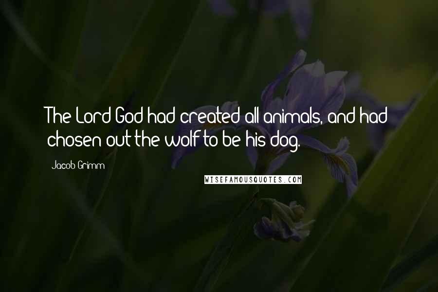 Jacob Grimm Quotes: The Lord God had created all animals, and had chosen out the wolf to be his dog.