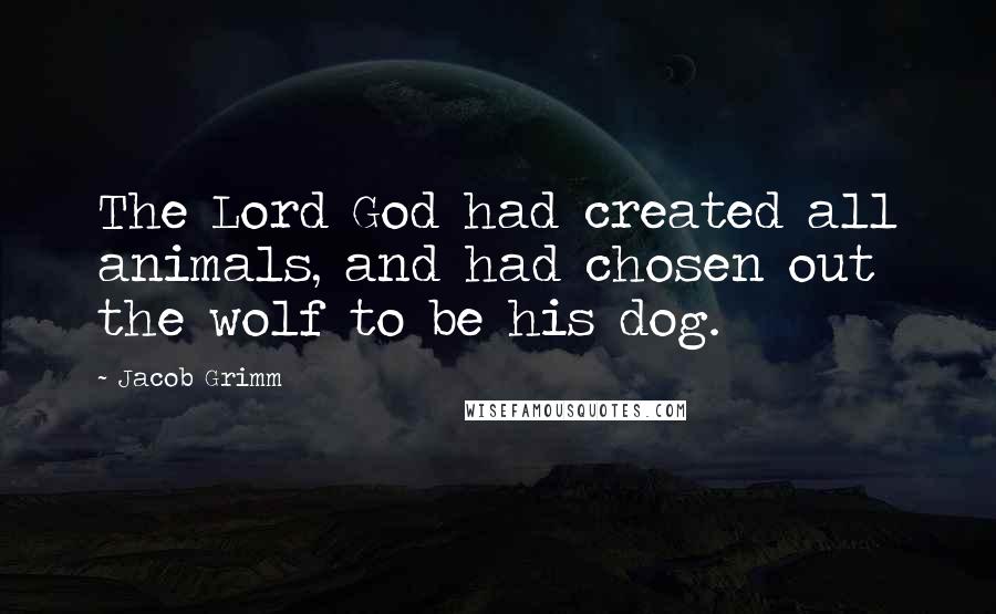 Jacob Grimm Quotes: The Lord God had created all animals, and had chosen out the wolf to be his dog.