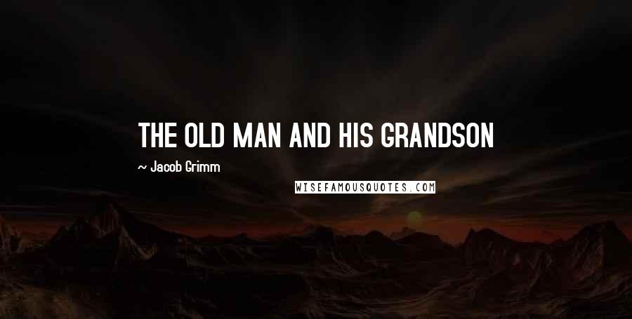 Jacob Grimm Quotes: THE OLD MAN AND HIS GRANDSON