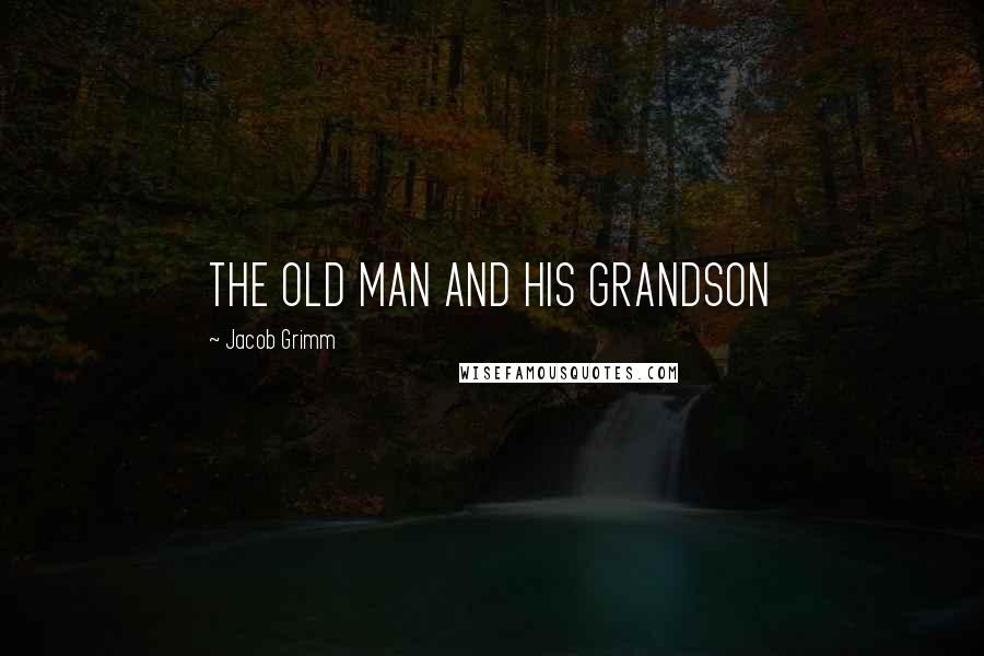 Jacob Grimm Quotes: THE OLD MAN AND HIS GRANDSON