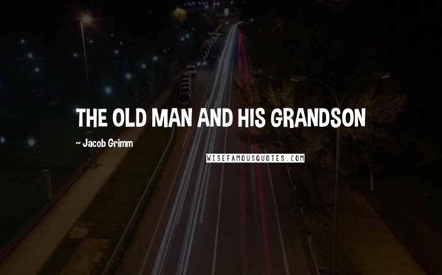 Jacob Grimm Quotes: THE OLD MAN AND HIS GRANDSON