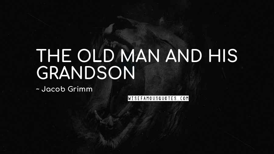 Jacob Grimm Quotes: THE OLD MAN AND HIS GRANDSON