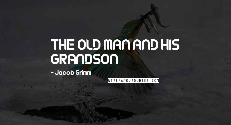 Jacob Grimm Quotes: THE OLD MAN AND HIS GRANDSON