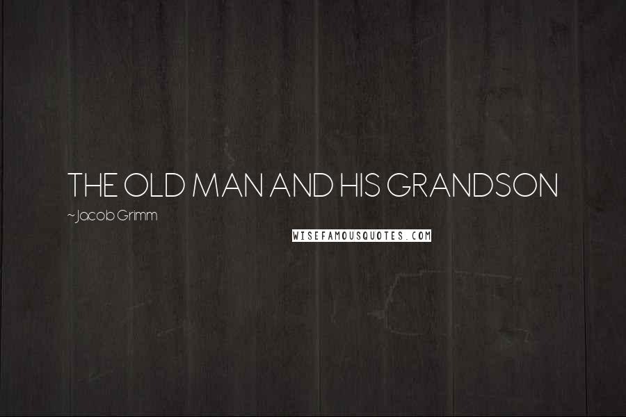 Jacob Grimm Quotes: THE OLD MAN AND HIS GRANDSON