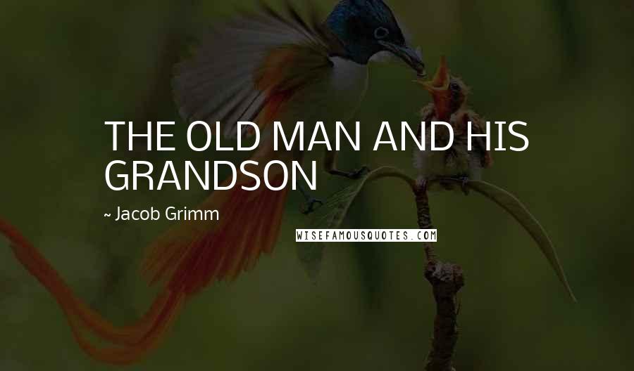 Jacob Grimm Quotes: THE OLD MAN AND HIS GRANDSON