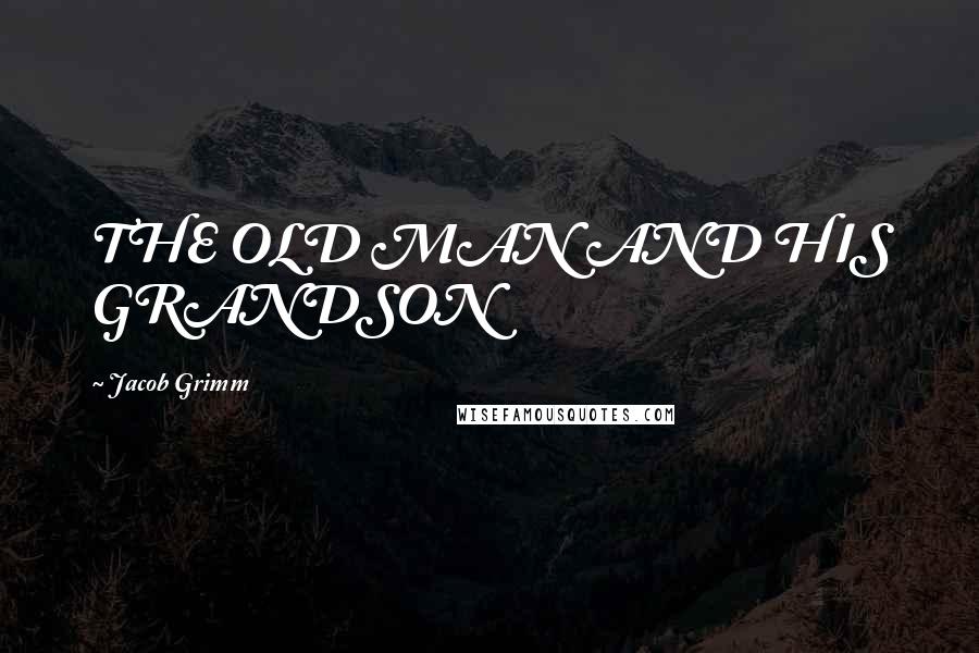 Jacob Grimm Quotes: THE OLD MAN AND HIS GRANDSON