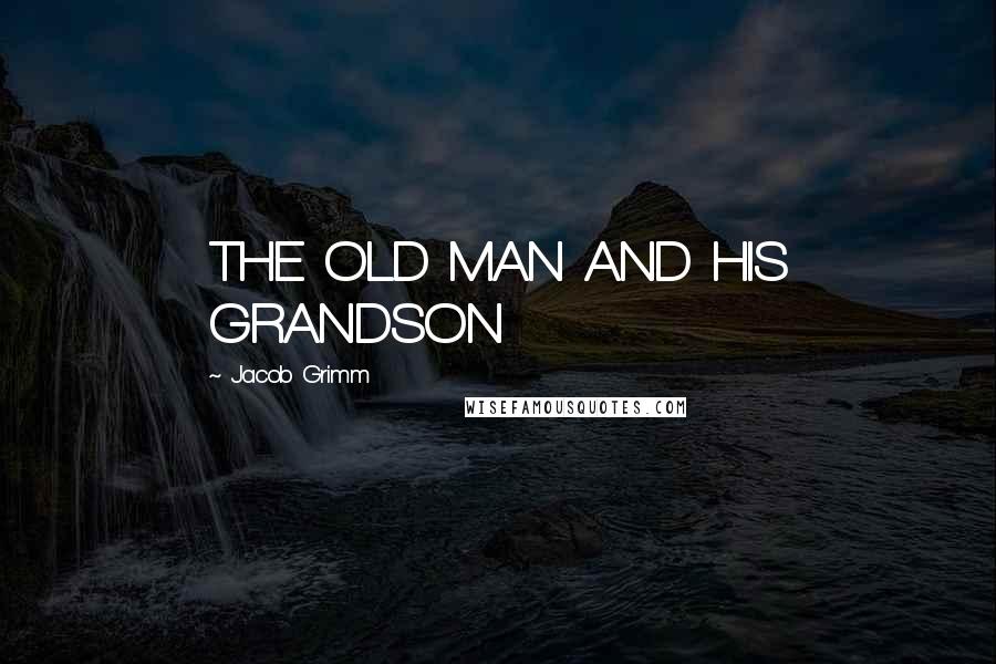 Jacob Grimm Quotes: THE OLD MAN AND HIS GRANDSON