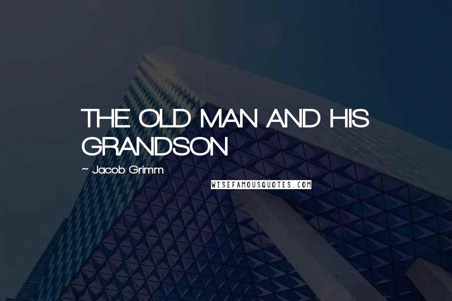 Jacob Grimm Quotes: THE OLD MAN AND HIS GRANDSON