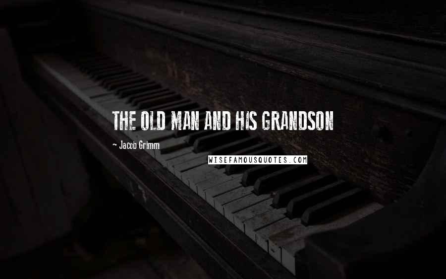 Jacob Grimm Quotes: THE OLD MAN AND HIS GRANDSON
