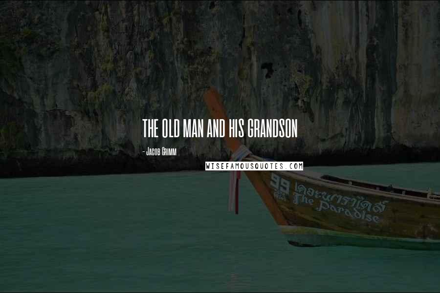 Jacob Grimm Quotes: THE OLD MAN AND HIS GRANDSON