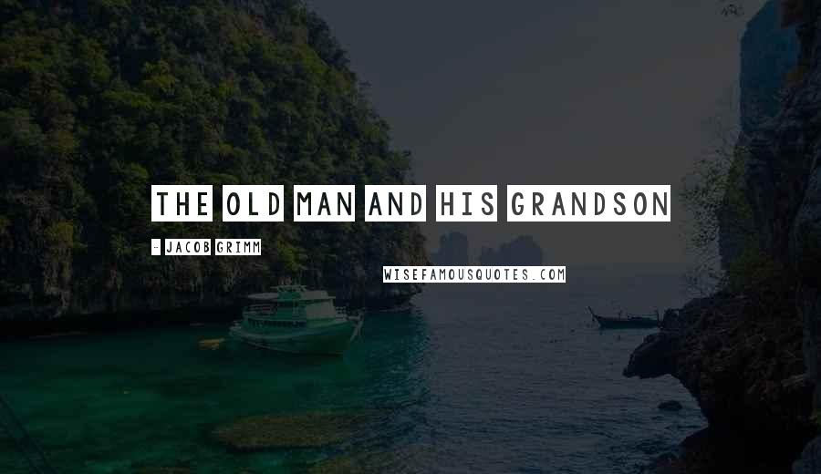 Jacob Grimm Quotes: THE OLD MAN AND HIS GRANDSON