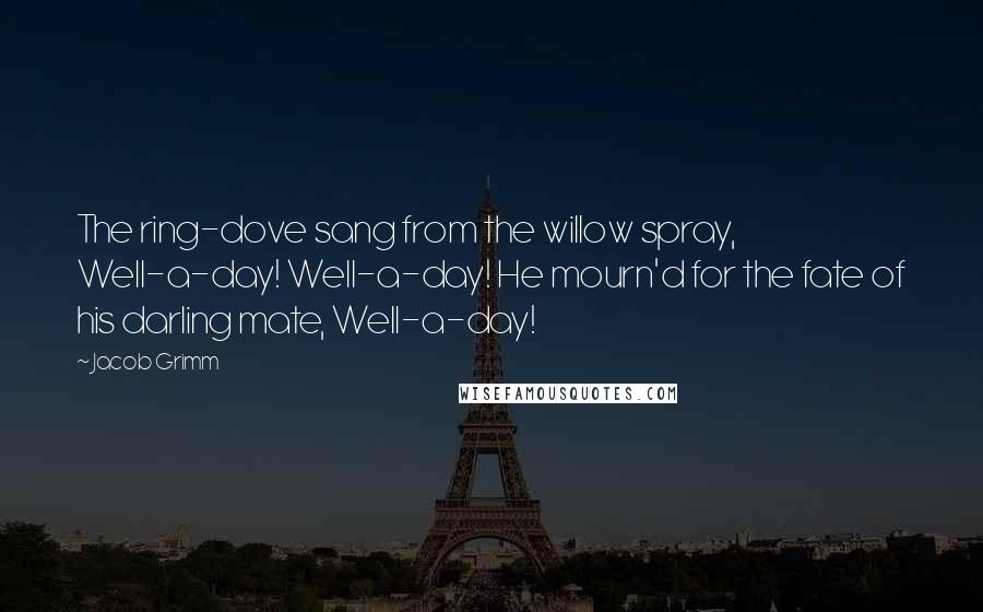 Jacob Grimm Quotes: The ring-dove sang from the willow spray, Well-a-day! Well-a-day! He mourn'd for the fate of his darling mate, Well-a-day!