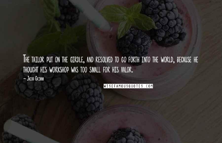 Jacob Grimm Quotes: The tailor put on the girdle, and resolved to go forth into the world, because he thought his workshop was too small for his valor.