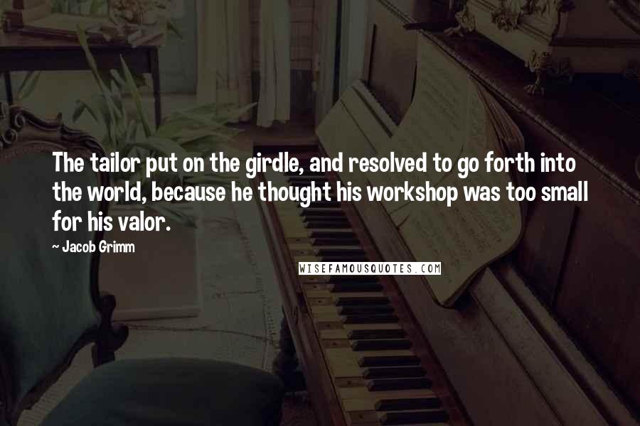 Jacob Grimm Quotes: The tailor put on the girdle, and resolved to go forth into the world, because he thought his workshop was too small for his valor.