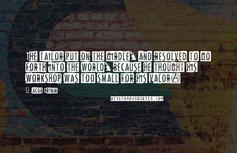 Jacob Grimm Quotes: The tailor put on the girdle, and resolved to go forth into the world, because he thought his workshop was too small for his valor.