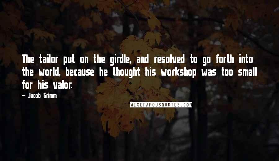 Jacob Grimm Quotes: The tailor put on the girdle, and resolved to go forth into the world, because he thought his workshop was too small for his valor.