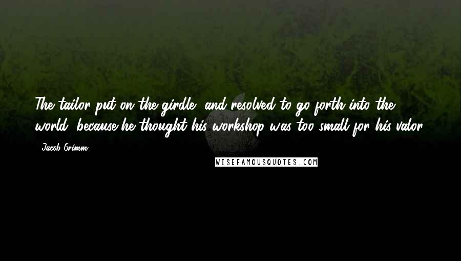 Jacob Grimm Quotes: The tailor put on the girdle, and resolved to go forth into the world, because he thought his workshop was too small for his valor.