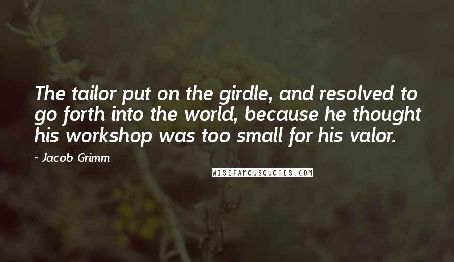 Jacob Grimm Quotes: The tailor put on the girdle, and resolved to go forth into the world, because he thought his workshop was too small for his valor.