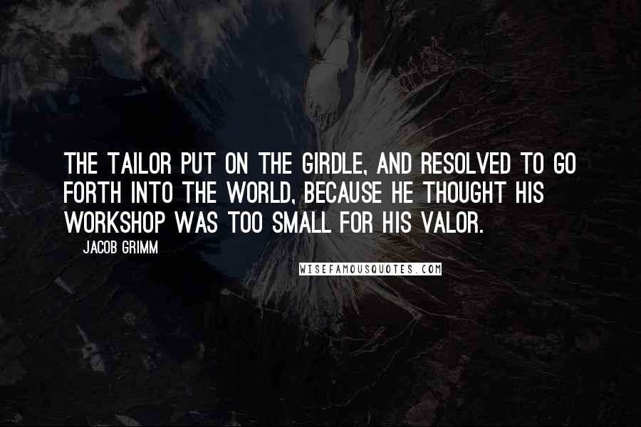 Jacob Grimm Quotes: The tailor put on the girdle, and resolved to go forth into the world, because he thought his workshop was too small for his valor.