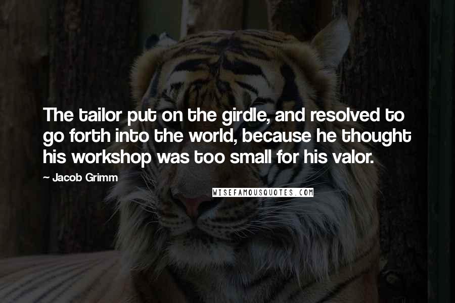 Jacob Grimm Quotes: The tailor put on the girdle, and resolved to go forth into the world, because he thought his workshop was too small for his valor.