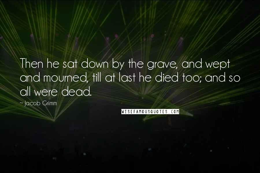 Jacob Grimm Quotes: Then he sat down by the grave, and wept and mourned, till at last he died too; and so all were dead.