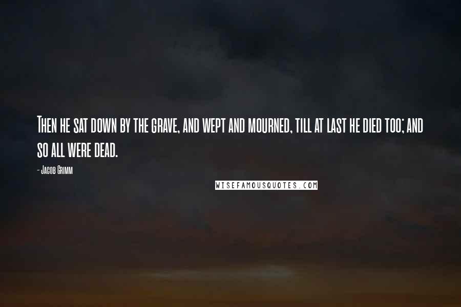 Jacob Grimm Quotes: Then he sat down by the grave, and wept and mourned, till at last he died too; and so all were dead.