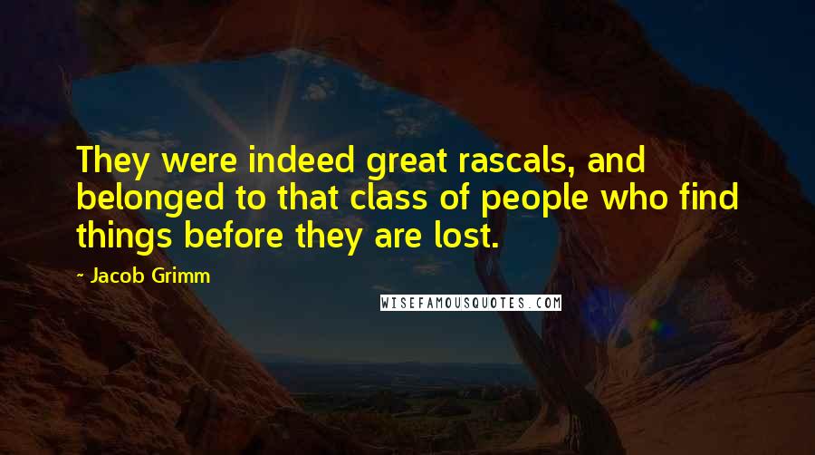 Jacob Grimm Quotes: They were indeed great rascals, and belonged to that class of people who find things before they are lost.