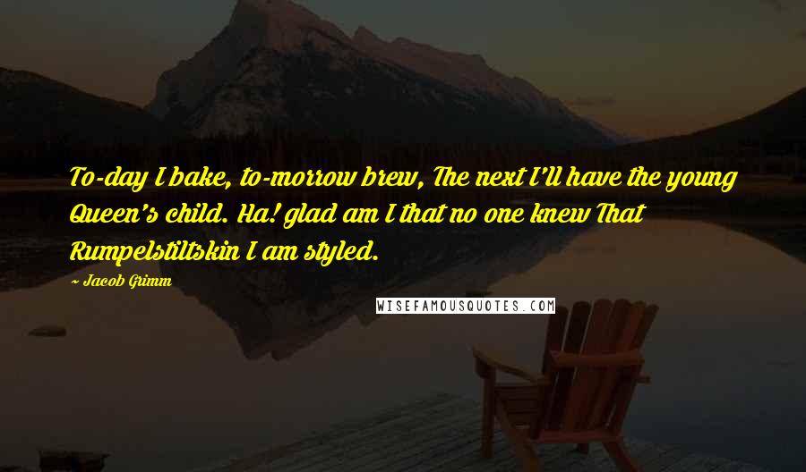 Jacob Grimm Quotes: To-day I bake, to-morrow brew, The next I'll have the young Queen's child. Ha! glad am I that no one knew That Rumpelstiltskin I am styled.