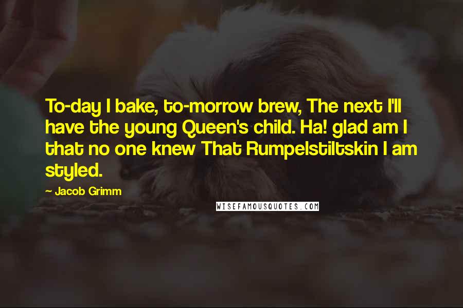 Jacob Grimm Quotes: To-day I bake, to-morrow brew, The next I'll have the young Queen's child. Ha! glad am I that no one knew That Rumpelstiltskin I am styled.