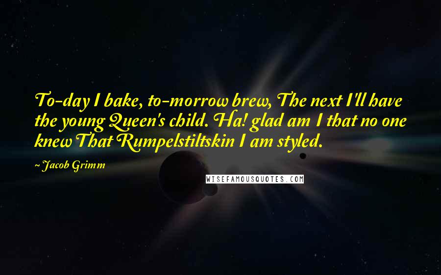 Jacob Grimm Quotes: To-day I bake, to-morrow brew, The next I'll have the young Queen's child. Ha! glad am I that no one knew That Rumpelstiltskin I am styled.