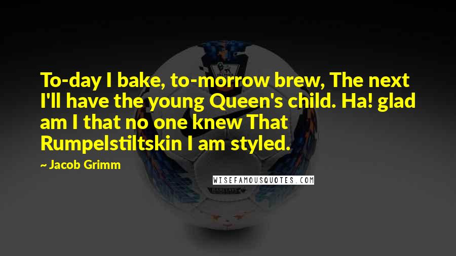 Jacob Grimm Quotes: To-day I bake, to-morrow brew, The next I'll have the young Queen's child. Ha! glad am I that no one knew That Rumpelstiltskin I am styled.