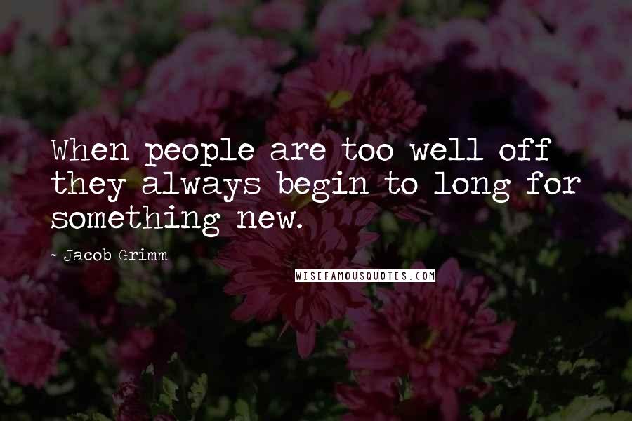 Jacob Grimm Quotes: When people are too well off they always begin to long for something new.