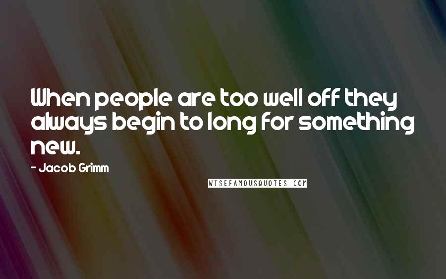 Jacob Grimm Quotes: When people are too well off they always begin to long for something new.