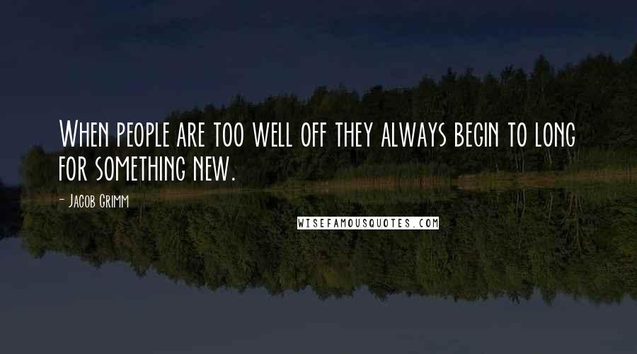 Jacob Grimm Quotes: When people are too well off they always begin to long for something new.