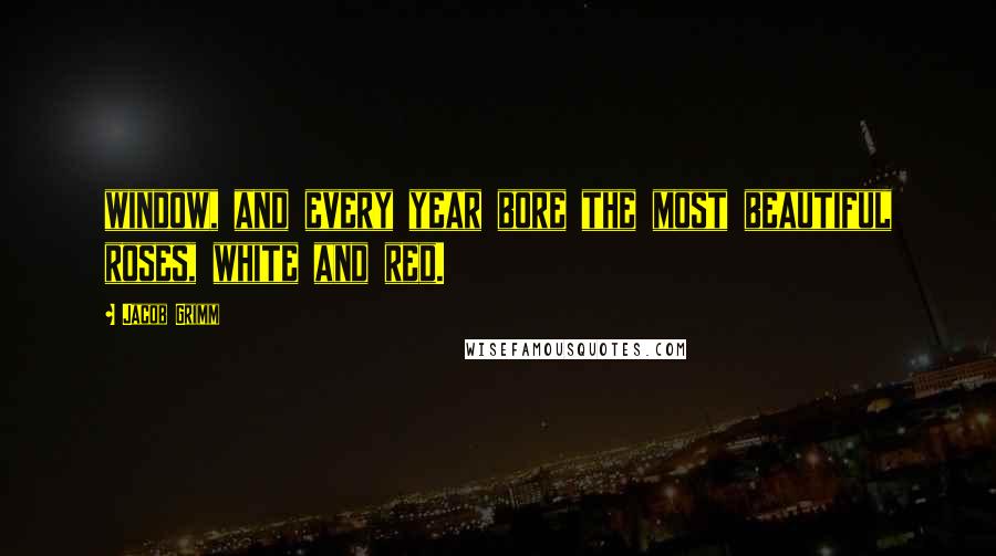 Jacob Grimm Quotes: window, and every year bore the most beautiful roses, white and red.