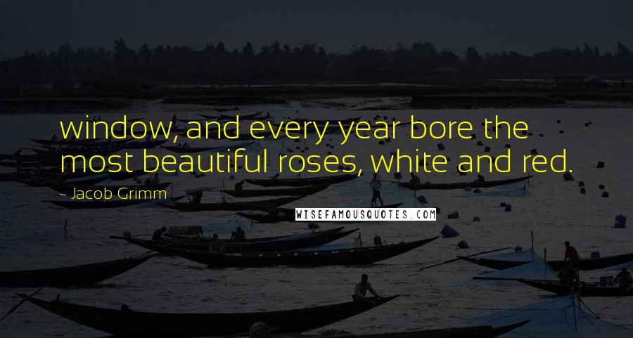 Jacob Grimm Quotes: window, and every year bore the most beautiful roses, white and red.