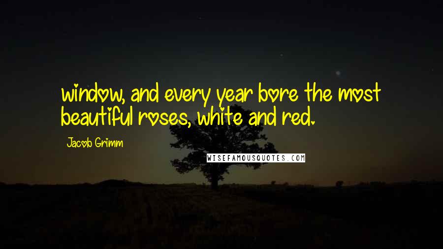 Jacob Grimm Quotes: window, and every year bore the most beautiful roses, white and red.