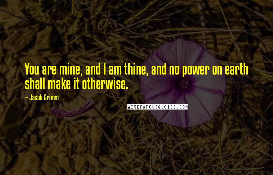 Jacob Grimm Quotes: You are mine, and I am thine, and no power on earth shall make it otherwise.