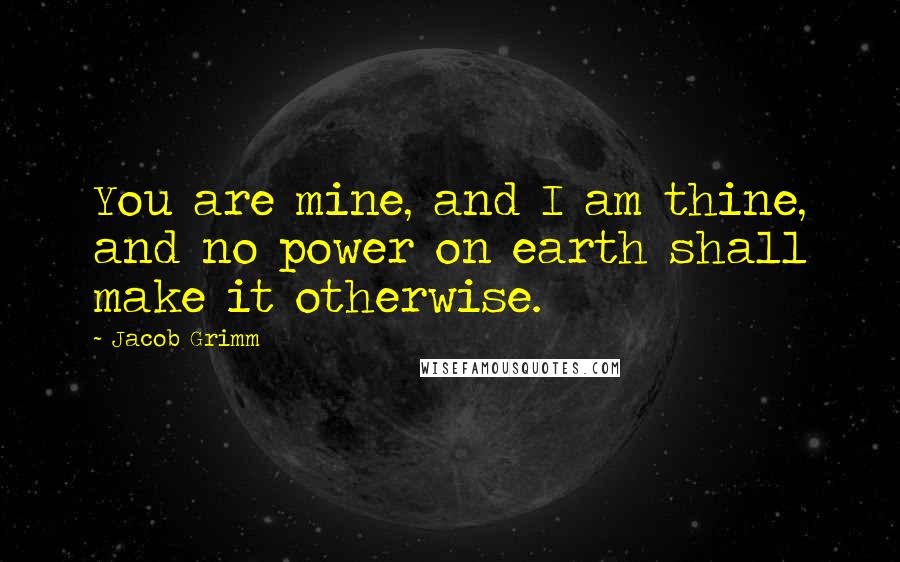 Jacob Grimm Quotes: You are mine, and I am thine, and no power on earth shall make it otherwise.