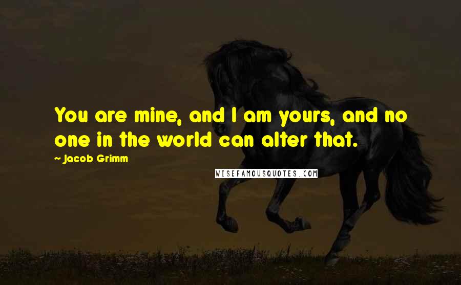 Jacob Grimm Quotes: You are mine, and I am yours, and no one in the world can alter that.