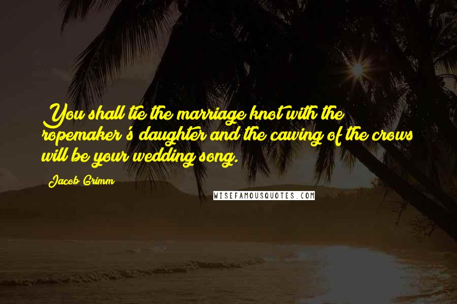 Jacob Grimm Quotes: You shall tie the marriage knot with the ropemaker's daughter and the cawing of the crows will be your wedding song.