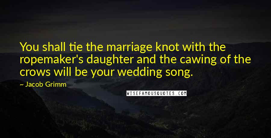 Jacob Grimm Quotes: You shall tie the marriage knot with the ropemaker's daughter and the cawing of the crows will be your wedding song.