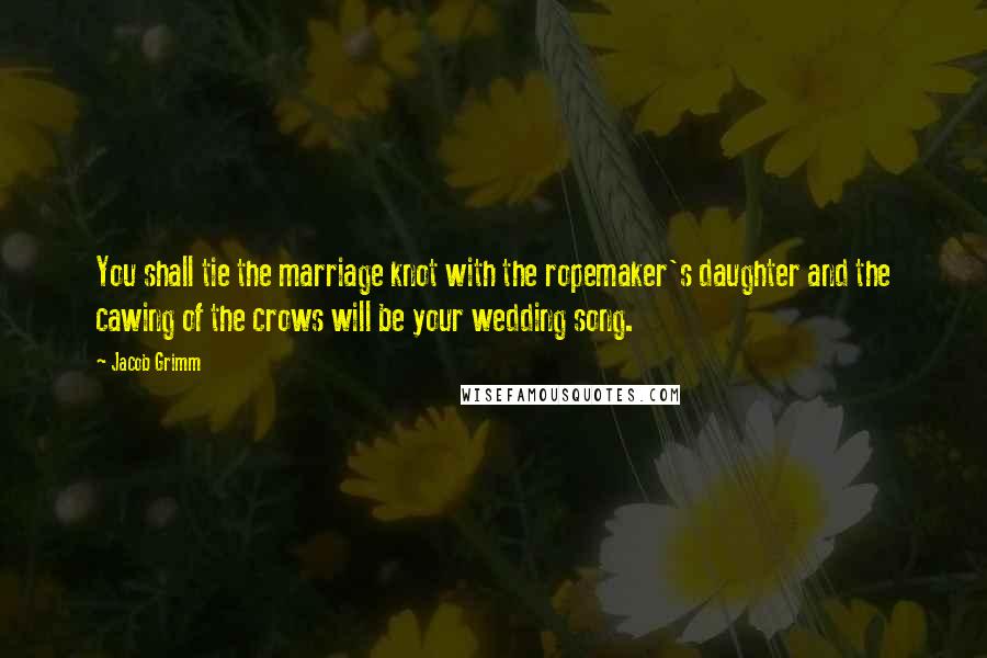 Jacob Grimm Quotes: You shall tie the marriage knot with the ropemaker's daughter and the cawing of the crows will be your wedding song.