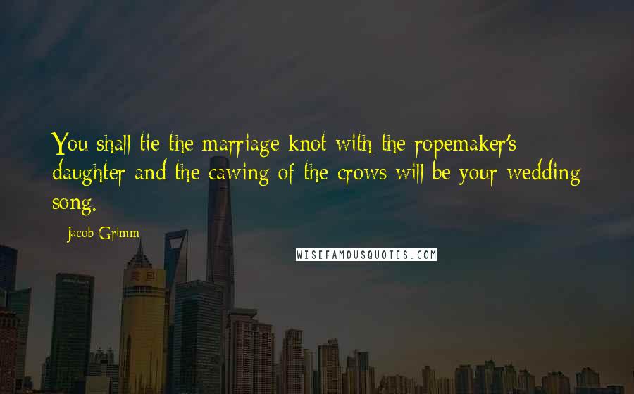 Jacob Grimm Quotes: You shall tie the marriage knot with the ropemaker's daughter and the cawing of the crows will be your wedding song.
