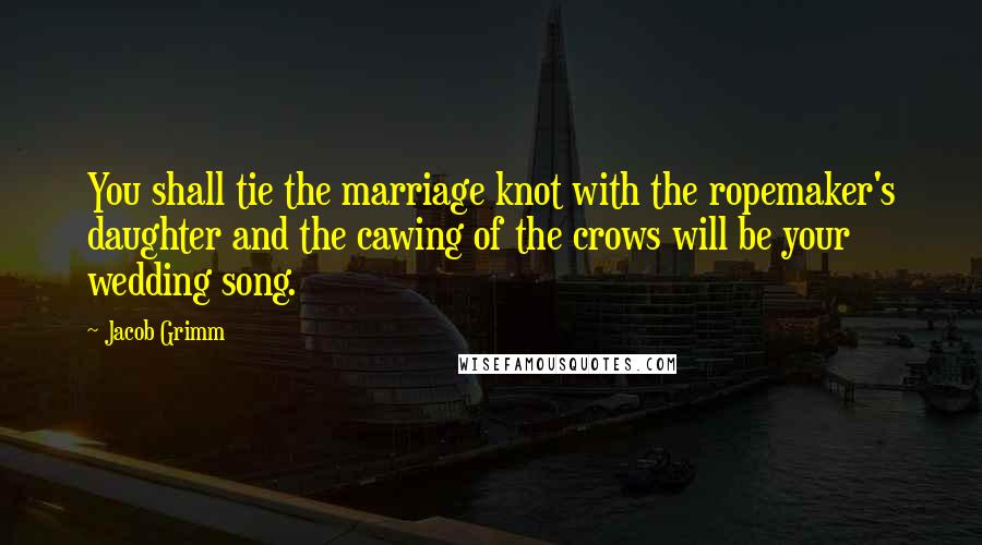 Jacob Grimm Quotes: You shall tie the marriage knot with the ropemaker's daughter and the cawing of the crows will be your wedding song.