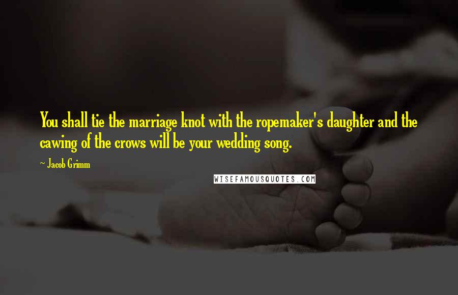 Jacob Grimm Quotes: You shall tie the marriage knot with the ropemaker's daughter and the cawing of the crows will be your wedding song.