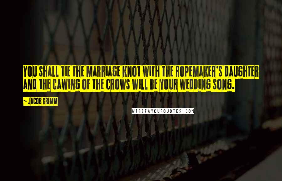 Jacob Grimm Quotes: You shall tie the marriage knot with the ropemaker's daughter and the cawing of the crows will be your wedding song.